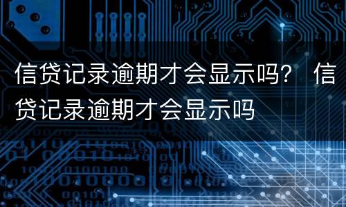 信贷记录逾期才会显示吗？ 信贷记录逾期才会显示吗