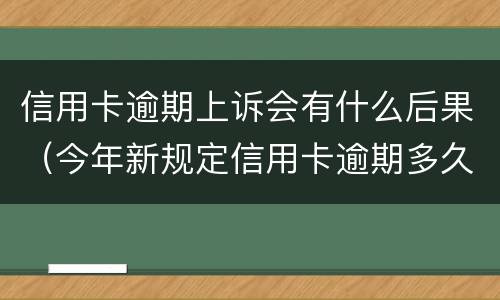信用卡逾期上诉会有什么后果（今年新规定信用卡逾期多久会起诉）