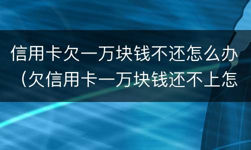 信用卡欠一万块钱不还怎么办（欠信用卡一万块钱还不上怎么办）