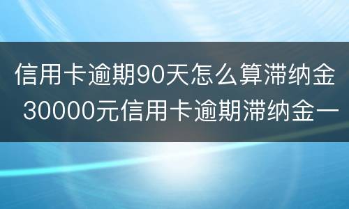 信用卡逾期90天怎么算滞纳金 30000元信用卡逾期滞纳金一天怎么算