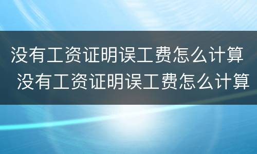 没有工资证明误工费怎么计算 没有工资证明误工费怎么计算赔偿