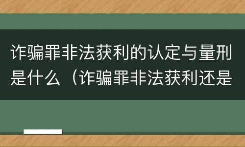 诈骗罪非法获利的认定与量刑是什么（诈骗罪非法获利还是诈骗金额）