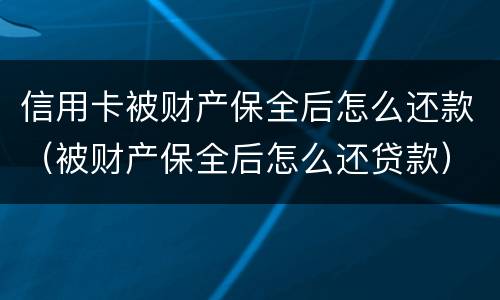 信用卡被财产保全后怎么还款（被财产保全后怎么还贷款）