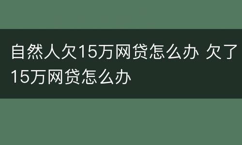 自然人欠15万网贷怎么办 欠了15万网贷怎么办