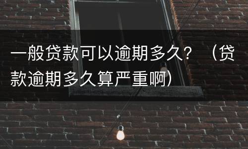 一般贷款可以逾期多久？（贷款逾期多久算严重啊）