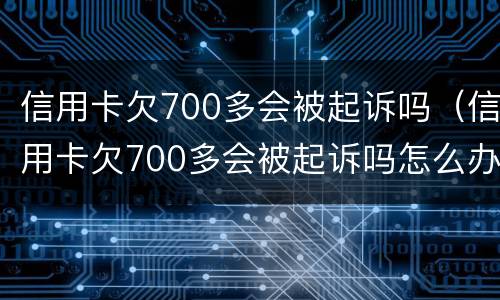 信用卡欠700多会被起诉吗（信用卡欠700多会被起诉吗怎么办）