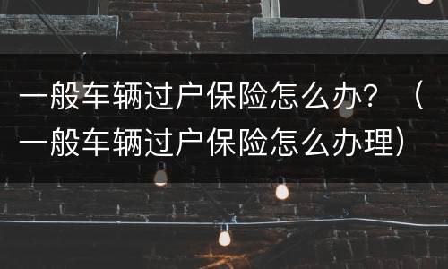 一般车辆过户保险怎么办？（一般车辆过户保险怎么办理）