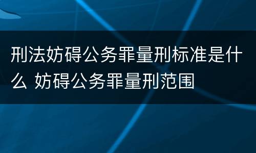 刑法妨碍公务罪量刑标准是什么 妨碍公务罪量刑范围