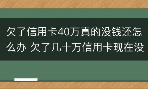 欠了信用卡40万真的没钱还怎么办 欠了几十万信用卡现在没有钱还怎么办