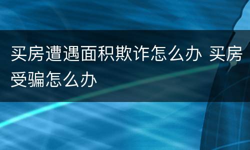 买房遭遇面积欺诈怎么办 买房受骗怎么办