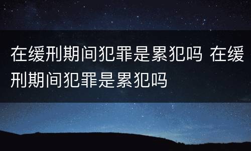 在缓刑期间犯罪是累犯吗 在缓刑期间犯罪是累犯吗