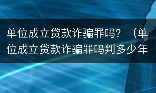 单位成立贷款诈骗罪吗？（单位成立贷款诈骗罪吗判多少年）