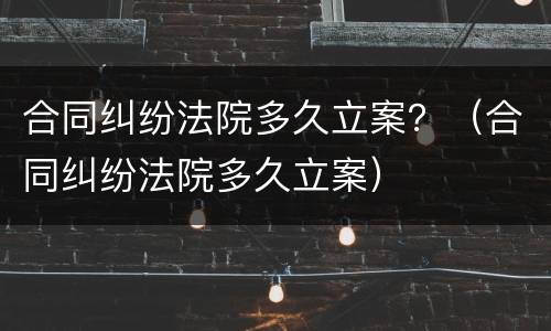 合同纠纷法院多久立案？（合同纠纷法院多久立案）