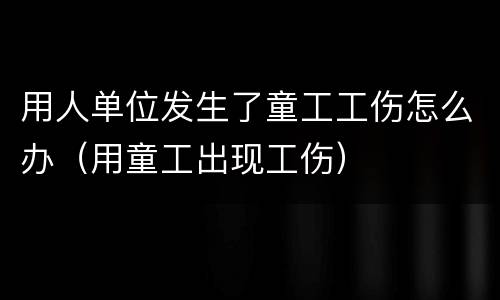 用人单位发生了童工工伤怎么办（用童工出现工伤）
