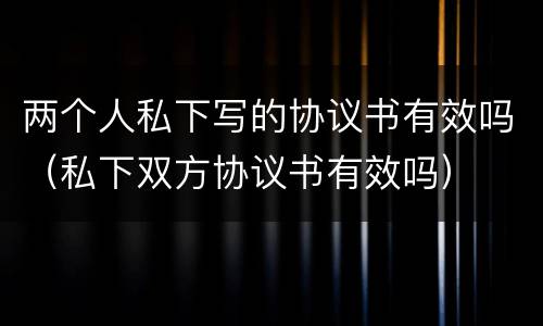 两个人私下写的协议书有效吗（私下双方协议书有效吗）