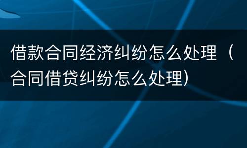 借款合同经济纠纷怎么处理（合同借贷纠纷怎么处理）
