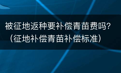 被征地返种要补偿青苗费吗？（征地补偿青苗补偿标准）
