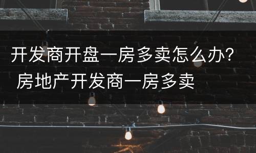 开发商开盘一房多卖怎么办？ 房地产开发商一房多卖