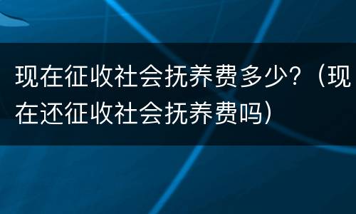 现在征收社会抚养费多少?（现在还征收社会抚养费吗）