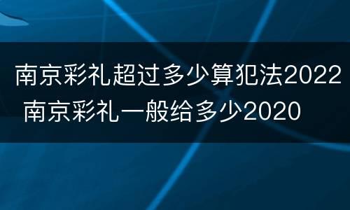 南京彩礼超过多少算犯法2022 南京彩礼一般给多少2020