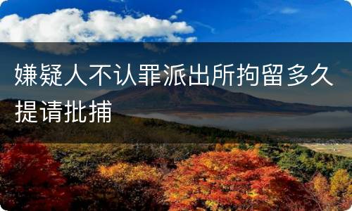 嫌疑人不认罪派出所拘留多久提请批捕