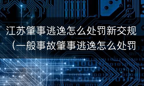 江苏肇事逃逸怎么处罚新交规（一般事故肇事逃逸怎么处罚新交规）
