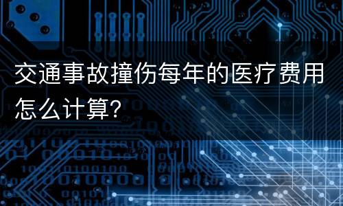 交通事故撞伤每年的医疗费用怎么计算？