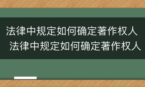 法律中规定如何确定著作权人 法律中规定如何确定著作权人的责任