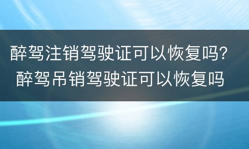 醉驾注销驾驶证可以恢复吗？ 醉驾吊销驾驶证可以恢复吗