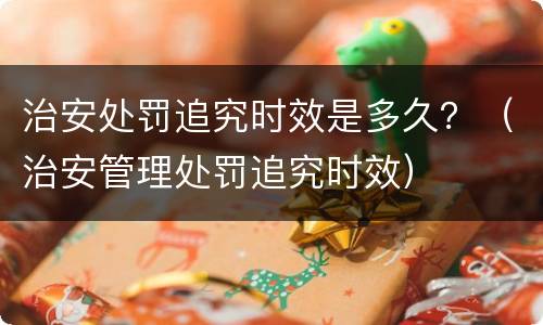 治安处罚追究时效是多久？（治安管理处罚追究时效）