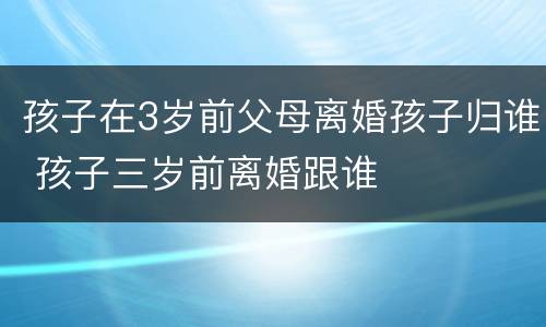 孩子在3岁前父母离婚孩子归谁 孩子三岁前离婚跟谁