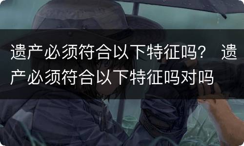 遗产必须符合以下特征吗？ 遗产必须符合以下特征吗对吗