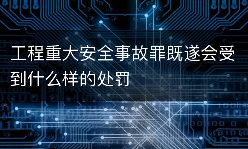 工程重大安全事故罪既遂会受到什么样的处罚