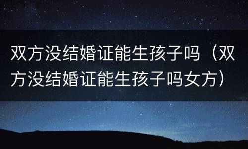 双方没结婚证能生孩子吗（双方没结婚证能生孩子吗女方）
