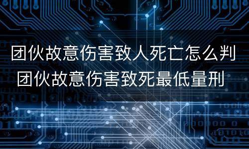 团伙故意伤害致人死亡怎么判 团伙故意伤害致死最低量刑