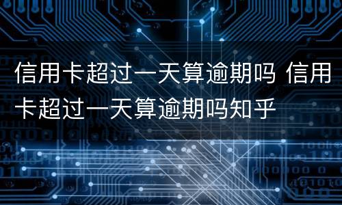 信用卡超过一天算逾期吗 信用卡超过一天算逾期吗知乎