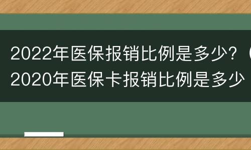 2022年医保报销比例是多少?（2020年医保卡报销比例是多少）