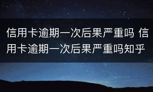 信用卡逾期一次后果严重吗 信用卡逾期一次后果严重吗知乎