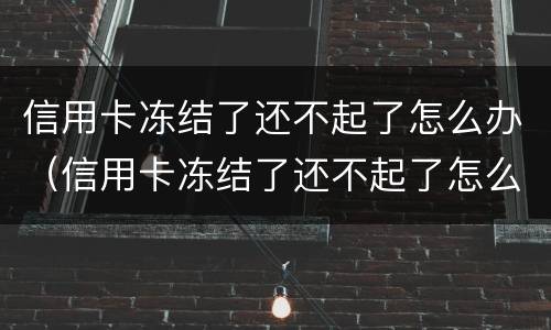 信用卡冻结了还不起了怎么办（信用卡冻结了还不起了怎么办能协商吗）