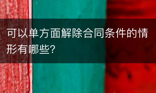 可以单方面解除合同条件的情形有哪些？