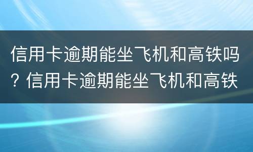 信用卡逾期能坐飞机和高铁吗? 信用卡逾期能坐飞机和高铁吗现在