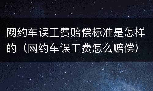 网约车误工费赔偿标准是怎样的（网约车误工费怎么赔偿）
