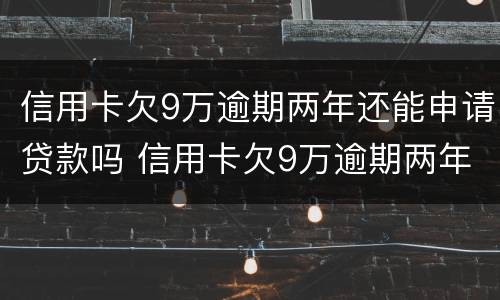 信用卡欠9万逾期两年还能申请贷款吗 信用卡欠9万逾期两年还能申请贷款吗知乎