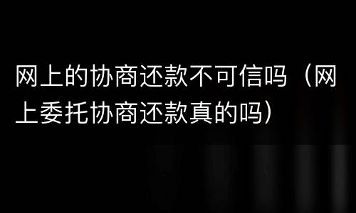 网上的协商还款不可信吗（网上委托协商还款真的吗）