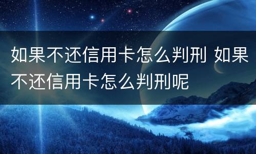 如果不还信用卡怎么判刑 如果不还信用卡怎么判刑呢