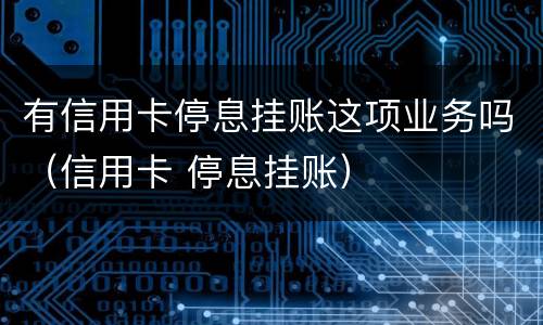 有信用卡停息挂账这项业务吗（信用卡 停息挂账）