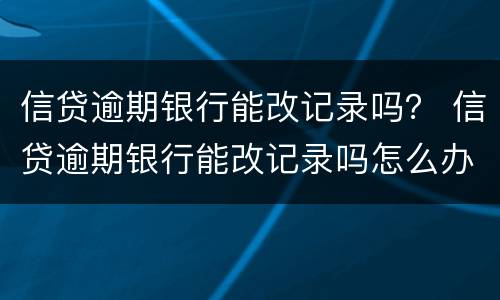 信贷逾期银行能改记录吗？ 信贷逾期银行能改记录吗怎么办