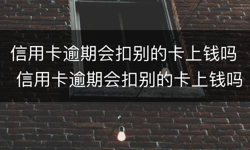 信用卡逾期会扣别的卡上钱吗 信用卡逾期会扣别的卡上钱吗怎么办