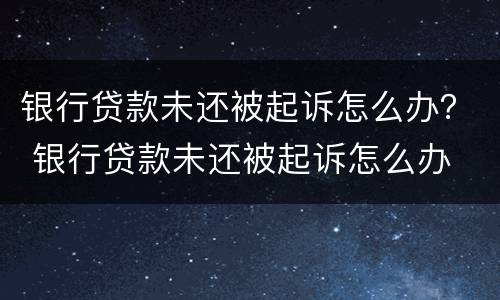 银行贷款未还被起诉怎么办？ 银行贷款未还被起诉怎么办