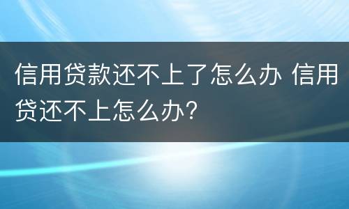 信用贷款还不上了怎么办 信用贷还不上怎么办?